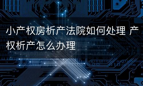 小产权房析产法院如何处理 产权析产怎么办理