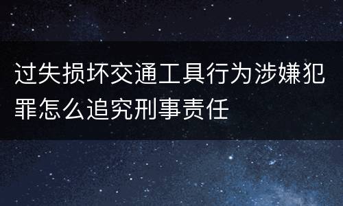 过失损坏交通工具行为涉嫌犯罪怎么追究刑事责任