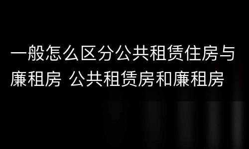 一般怎么区分公共租赁住房与廉租房 公共租赁房和廉租房