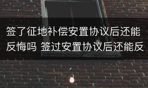 签了征地补偿安置协议后还能反悔吗 签过安置协议后还能反悔吗