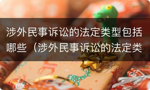 涉外民事诉讼的法定类型包括哪些（涉外民事诉讼的法定类型包括哪些法律）