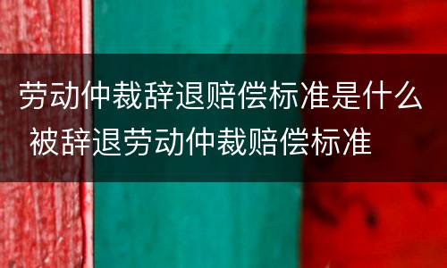 劳动仲裁辞退赔偿标准是什么 被辞退劳动仲裁赔偿标准
