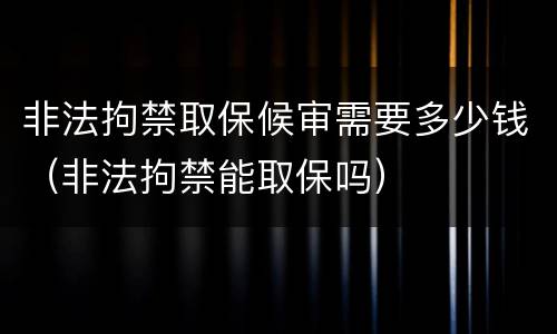非法拘禁取保候审需要多少钱（非法拘禁能取保吗）