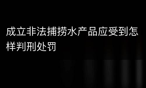 成立非法捕捞水产品应受到怎样判刑处罚