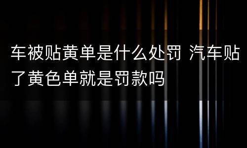车被贴黄单是什么处罚 汽车贴了黄色单就是罚款吗