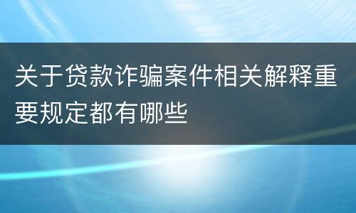 关于贷款诈骗案件相关解释重要规定都有哪些