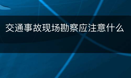 交通事故现场勘察应注意什么