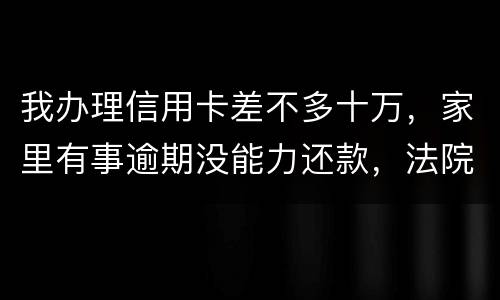 我办理信用卡差不多十万，家里有事逾期没能力还款，法院会怎么处理