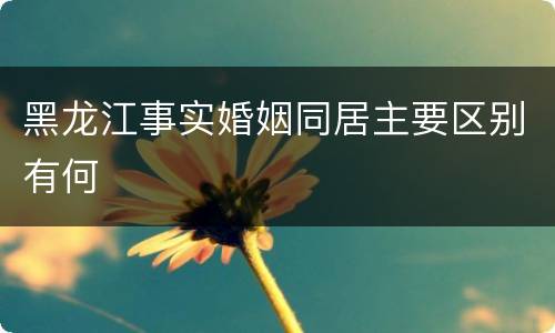 黑龙江事实婚姻同居主要区别有何