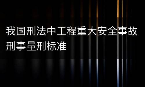 我国刑法中工程重大安全事故刑事量刑标准