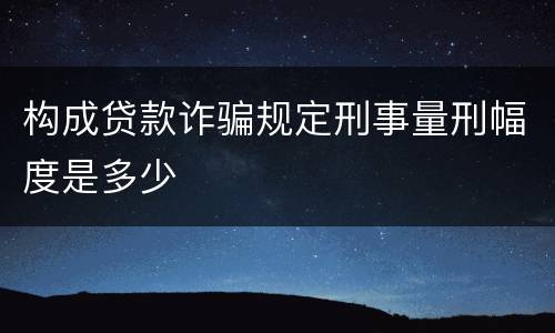 构成贷款诈骗规定刑事量刑幅度是多少