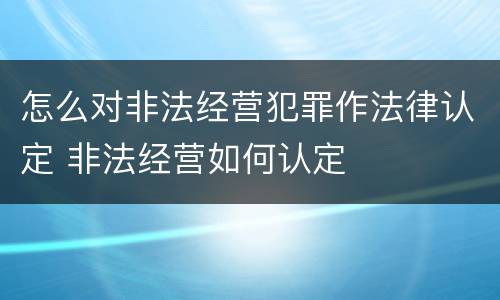 怎么对非法经营犯罪作法律认定 非法经营如何认定