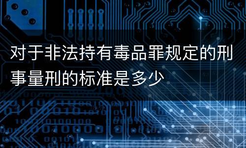 对于非法持有毒品罪规定的刑事量刑的标准是多少