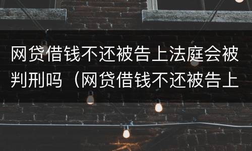 网贷借钱不还被告上法庭会被判刑吗（网贷借钱不还被告上法庭会被判刑吗怎么办）