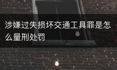 涉嫌过失损坏交通工具罪是怎么量刑处罚