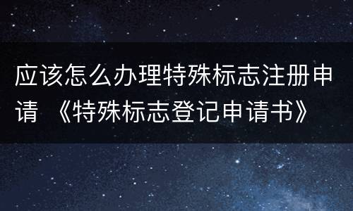应该怎么办理特殊标志注册申请 《特殊标志登记申请书》