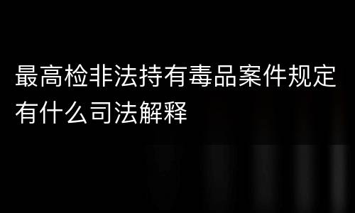 最高检非法持有毒品案件规定有什么司法解释