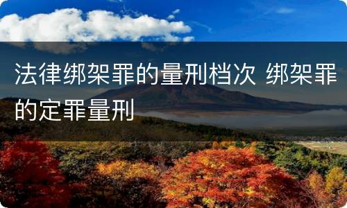 法律绑架罪的量刑档次 绑架罪的定罪量刑