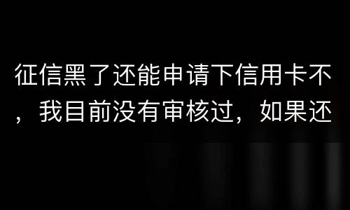 征信黑了还能申请下信用卡不，我目前没有审核过，如果还完欠款过几年能申下信用卡吗