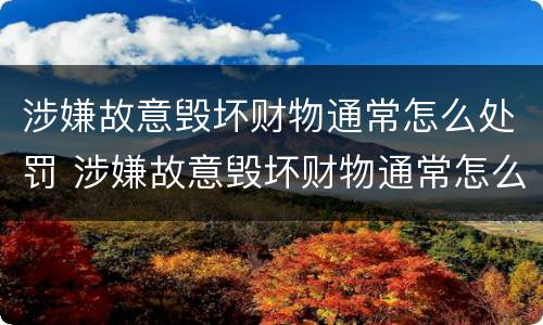 涉嫌故意毁坏财物通常怎么处罚 涉嫌故意毁坏财物通常怎么处罚的