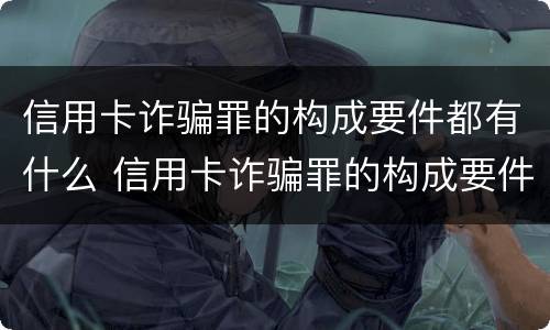 信用卡诈骗罪的构成要件都有什么 信用卡诈骗罪的构成要件都有什么内容