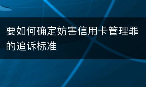 要如何确定妨害信用卡管理罪的追诉标准