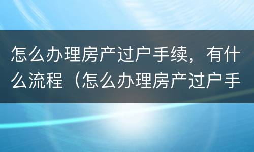 怎么办理房产过户手续，有什么流程（怎么办理房产过户手续,有什么流程呢）