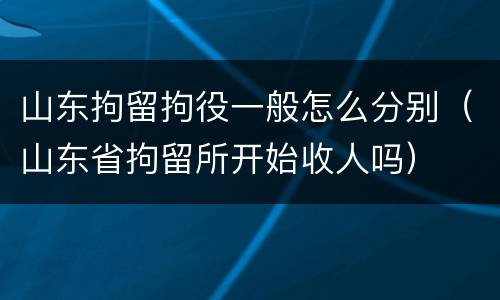 山东拘留拘役一般怎么分别（山东省拘留所开始收人吗）