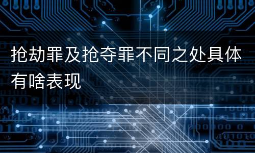 抢劫罪及抢夺罪不同之处具体有啥表现