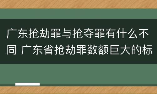 广东抢劫罪与抢夺罪有什么不同 广东省抢劫罪数额巨大的标准