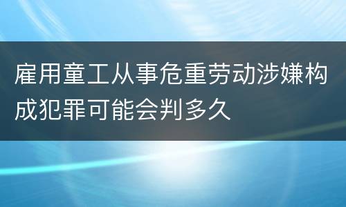 雇用童工从事危重劳动涉嫌构成犯罪可能会判多久