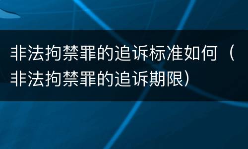 非法拘禁罪的追诉标准如何（非法拘禁罪的追诉期限）