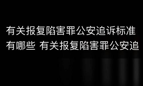 有关报复陷害罪公安追诉标准有哪些 有关报复陷害罪公安追诉标准有哪些问题