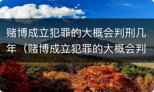 赌博成立犯罪的大概会判刑几年（赌博成立犯罪的大概会判刑几年呢）