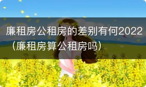 廉租房公租房的差别有何2022（廉租房算公租房吗）