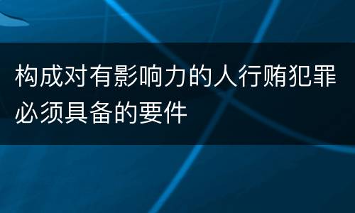 构成对有影响力的人行贿犯罪必须具备的要件