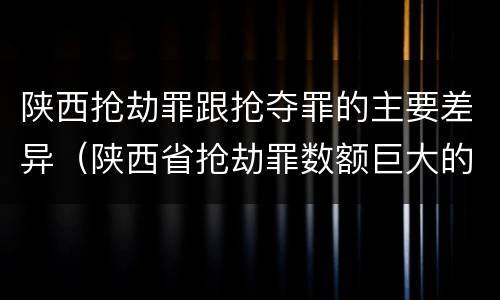 陕西抢劫罪跟抢夺罪的主要差异（陕西省抢劫罪数额巨大的标准）