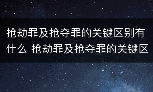 抢劫罪及抢夺罪的关键区别有什么 抢劫罪及抢夺罪的关键区别有什么