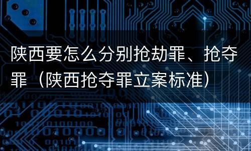 陕西要怎么分别抢劫罪、抢夺罪（陕西抢夺罪立案标准）