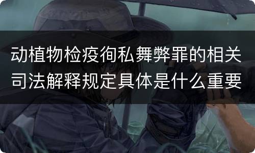 动植物检疫徇私舞弊罪的相关司法解释规定具体是什么重要内容