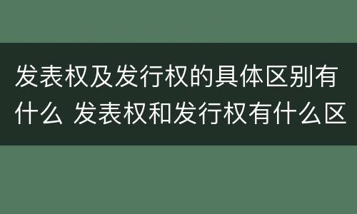 发表权及发行权的具体区别有什么 发表权和发行权有什么区别