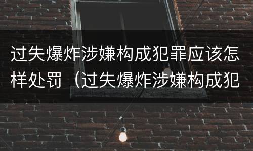 过失爆炸涉嫌构成犯罪应该怎样处罚（过失爆炸涉嫌构成犯罪应该怎样处罚呢）