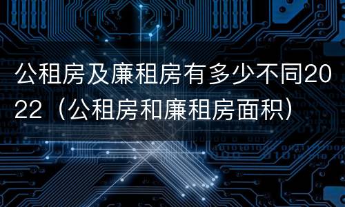 公租房及廉租房有多少不同2022（公租房和廉租房面积）