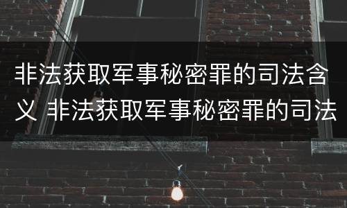 非法获取军事秘密罪的司法含义 非法获取军事秘密罪的司法含义是