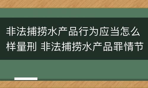 非法捕捞水产品行为应当怎么样量刑 非法捕捞水产品罪情节严重标准