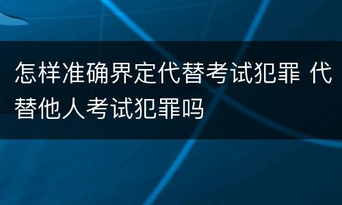 怎样准确界定代替考试犯罪 代替他人考试犯罪吗
