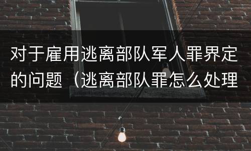 对于雇用逃离部队军人罪界定的问题（逃离部队罪怎么处理）