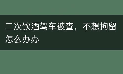二次饮酒驾车被查，不想拘留怎么办办