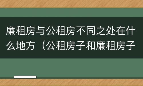 廉租房与公租房不同之处在什么地方（公租房子和廉租房子的区别）