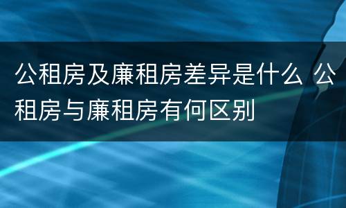 公租房及廉租房差异是什么 公租房与廉租房有何区别